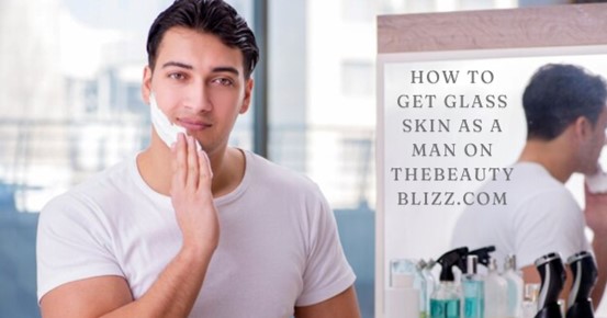 How to Get Glass Skin as a Man on TheBeautyBlizz.com